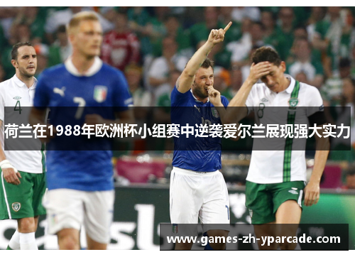 荷兰在1988年欧洲杯小组赛中逆袭爱尔兰展现强大实力