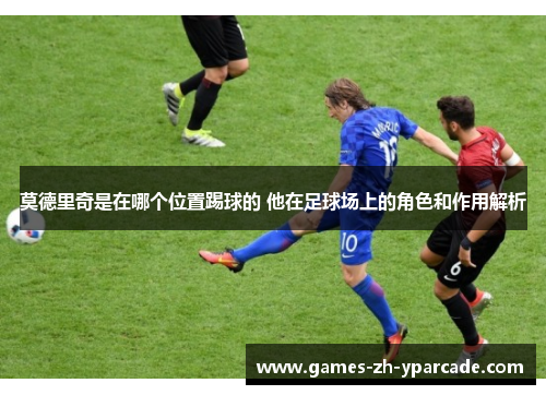 莫德里奇是在哪个位置踢球的 他在足球场上的角色和作用解析