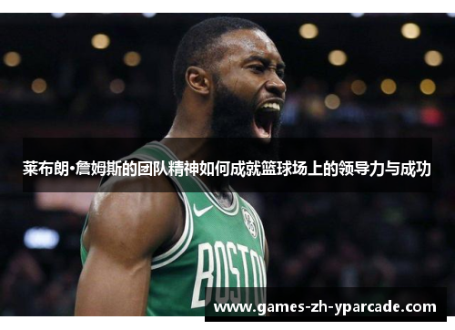莱布朗·詹姆斯的团队精神如何成就篮球场上的领导力与成功