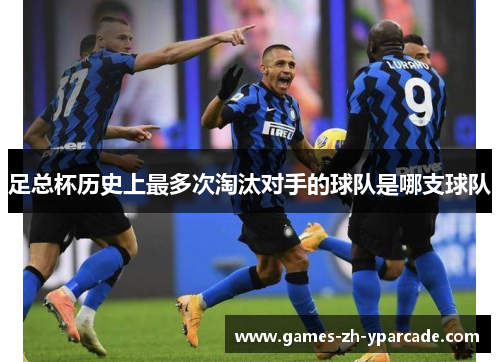 足总杯历史上最多次淘汰对手的球队是哪支球队