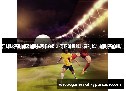 足球比赛时间及加时规则详解 如何正确理解比赛时长与加时赛的规定