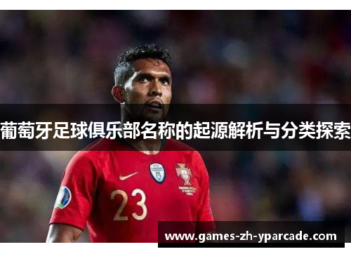 葡萄牙足球俱乐部名称的起源解析与分类探索