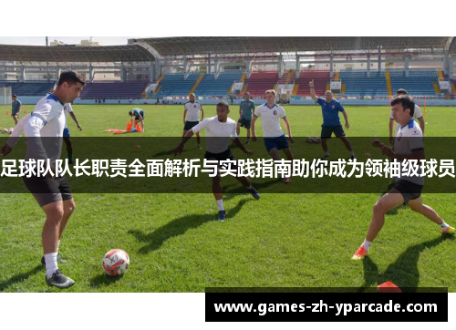 足球队队长职责全面解析与实践指南助你成为领袖级球员