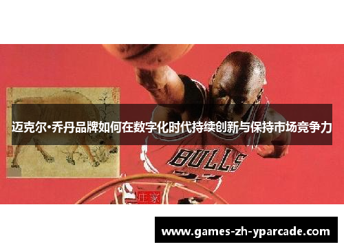 迈克尔·乔丹品牌如何在数字化时代持续创新与保持市场竞争力