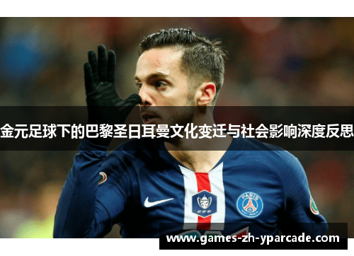 金元足球下的巴黎圣日耳曼文化变迁与社会影响深度反思