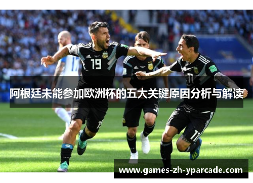 阿根廷未能参加欧洲杯的五大关键原因分析与解读