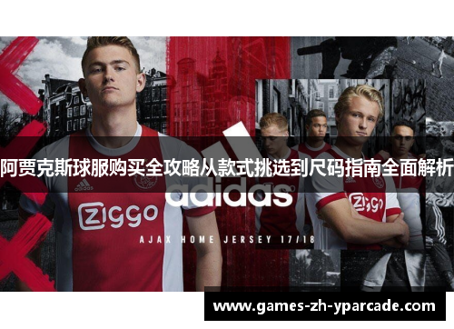 阿贾克斯球服购买全攻略从款式挑选到尺码指南全面解析