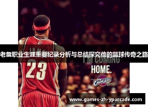 老詹职业生涯重要纪录分析与总结探究他的篮球传奇之路 老詹职业生涯重要纪录分析与总结探究他的篮球传奇之路