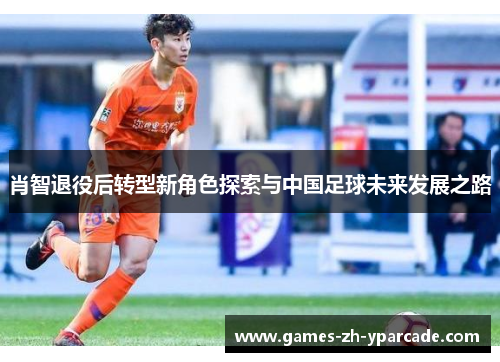 肖智退役后转型新角色探索与中国足球未来发展之路