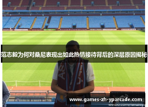 范志毅为何对桑尼表现出如此热情接待背后的深层原因揭秘