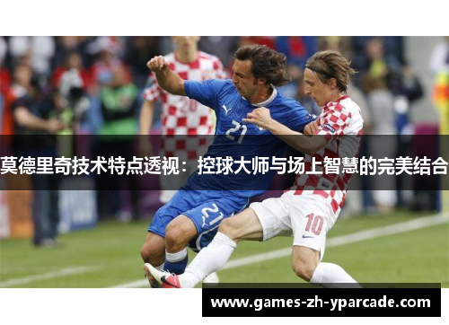莫德里奇技术特点透视：控球大师与场上智慧的完美结合