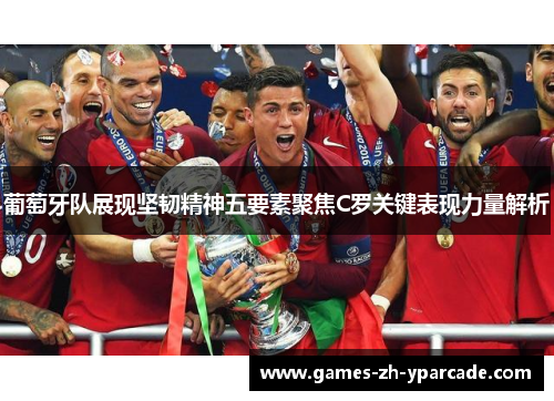 葡萄牙队展现坚韧精神五要素聚焦C罗关键表现力量解析