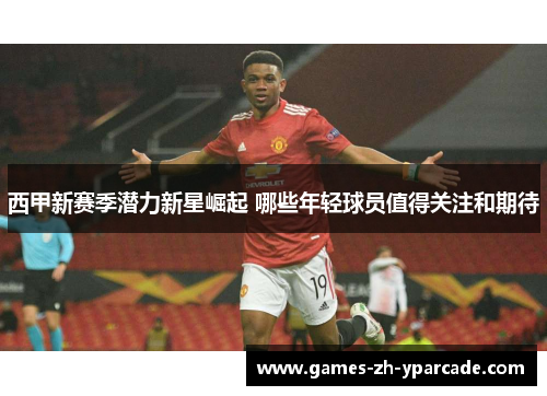 西甲新赛季潜力新星崛起 哪些年轻球员值得关注和期待