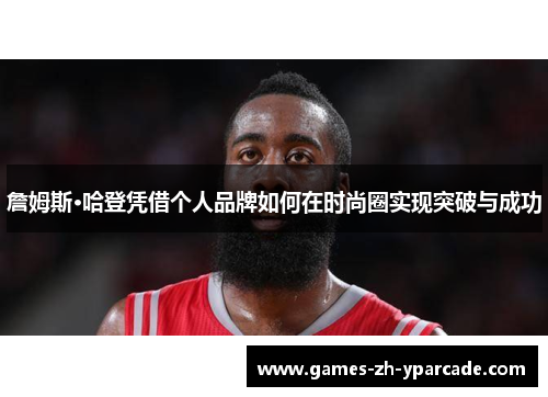 詹姆斯·哈登凭借个人品牌如何在时尚圈实现突破与成功