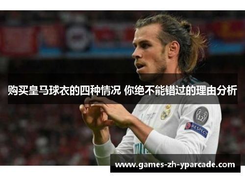 购买皇马球衣的四种情况 你绝不能错过的理由分析 购买皇马球衣的四种情况 你绝不能错过的理由分析
