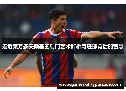 走近莱万多夫斯基的射门艺术解析与进球背后的智慧