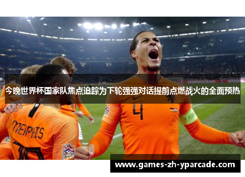 今晚世界杯国家队焦点追踪为下轮强强对话提前点燃战火的全面预热