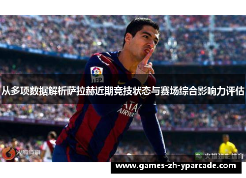从多项数据解析萨拉赫近期竞技状态与赛场综合影响力评估 从多项数据解析萨拉赫近期竞技状态与赛场综合影响力评估