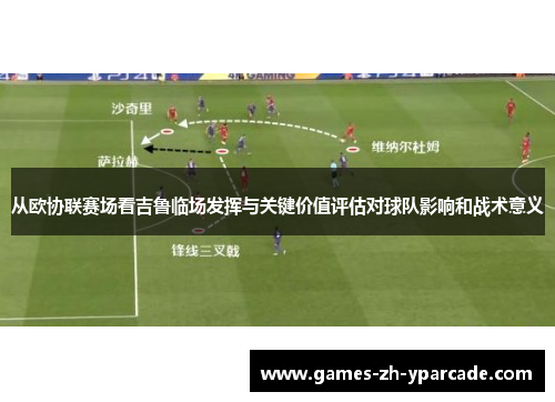 从欧协联赛场看吉鲁临场发挥与关键价值评估对球队影响和战术意义