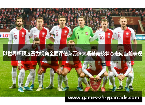 以世界杯预选赛为视角全面评估莱万多夫斯基竞技状态走向当前表现
