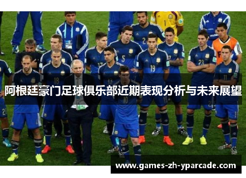 阿根廷豪门足球俱乐部近期表现分析与未来展望 阿根廷豪门足球俱乐部近期表现分析与未来展望