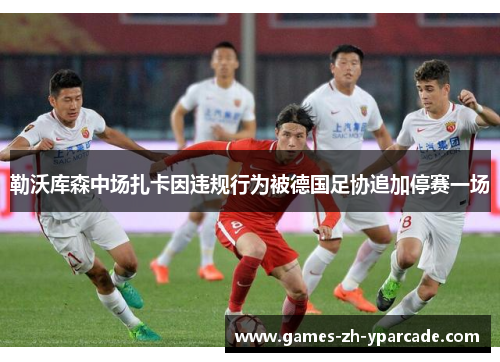 勒沃库森中场扎卡因违规行为被德国足协追加停赛一场 勒沃库森中场扎卡因违规行为被德国足协追加停赛一场