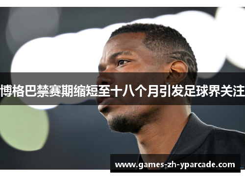 博格巴禁赛期缩短至十八个月引发足球界关注