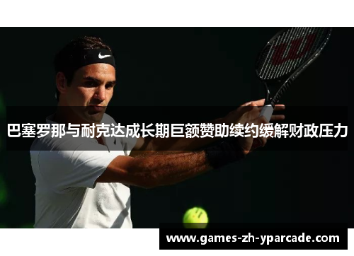 巴塞罗那与耐克达成长期巨额赞助续约缓解财政压力