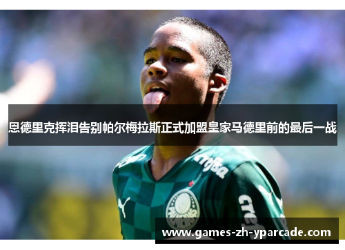 恩德里克挥泪告别帕尔梅拉斯正式加盟皇家马德里前的最后一战 恩德里克挥泪告别帕尔梅拉斯正式加盟皇家马德里前的最后一战