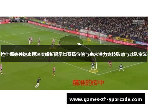 拉什福德关键表现深度解析揭示其赛场价值与未来潜力竞技影响与球队意义