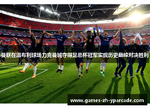 曼联在温布利球场力克曼城夺得足总杯冠军实现历史巅峰对决胜利 曼联在温布利球场力克曼城夺得足总杯冠军实现历史巅峰对决胜利