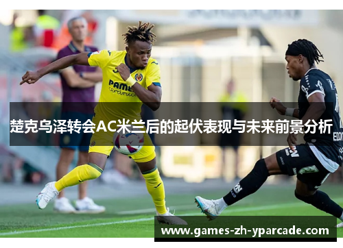 楚克乌泽转会AC米兰后的起伏表现与未来前景分析 楚克乌泽转会AC米兰后的起伏表现与未来前景分析