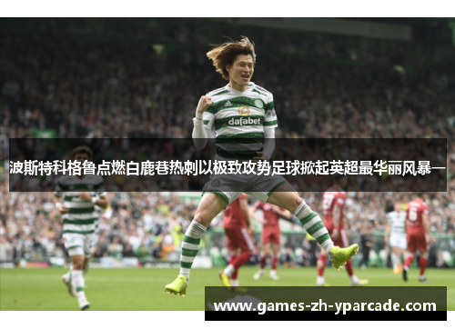 波斯特科格鲁点燃白鹿巷热刺以极致攻势足球掀起英超最华丽风暴一