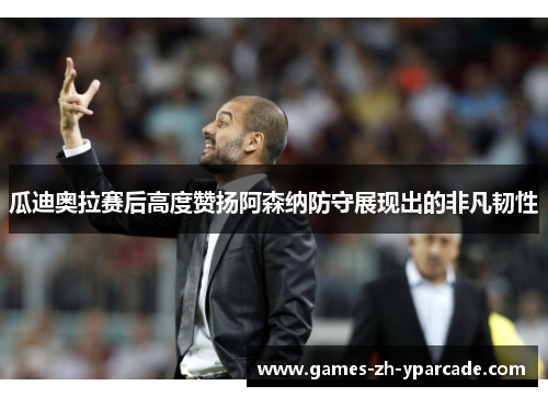 瓜迪奥拉赛后高度赞扬阿森纳防守展现出的非凡韧性