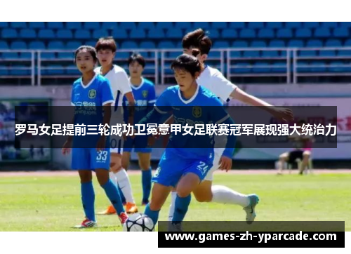 罗马女足提前三轮成功卫冕意甲女足联赛冠军展现强大统治力 罗马女足提前三轮成功卫冕意甲女足联赛冠军展现强大统治力