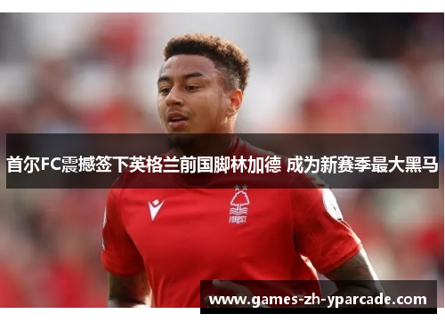 首尔FC震撼签下英格兰前国脚林加德 成为新赛季最大黑马