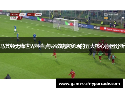 马其顿无缘世界杯盘点导致缺席赛场的五大核心原因分析