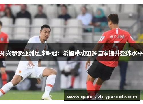 孙兴慜谈亚洲足球崛起:希望带动更多国家提升整体水平 孙兴慜谈亚洲足球崛起:希望带动更多国家提升整体水平