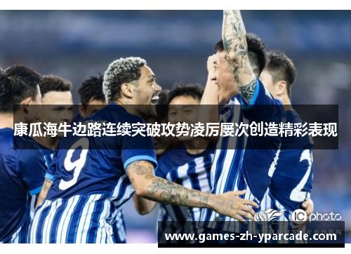 康瓜海牛边路连续突破攻势凌厉屡次创造精彩表现