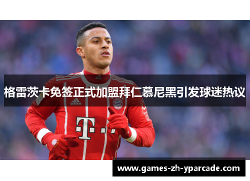 格雷茨卡免签正式加盟拜仁慕尼黑引发球迷热议