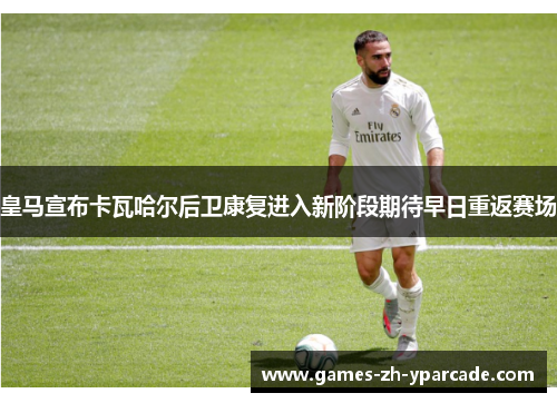 皇马宣布卡瓦哈尔后卫康复进入新阶段期待早日重返赛场 皇马宣布卡瓦哈尔后卫康复进入新阶段期待早日重返赛场