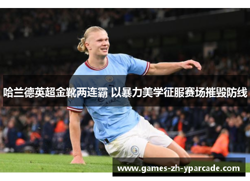 哈兰德英超金靴两连霸 以暴力美学征服赛场摧毁防线