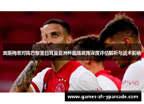 奥斯梅恩对阵巴黎圣日耳曼亚洲杯临场发挥深度评估解析与战术影响