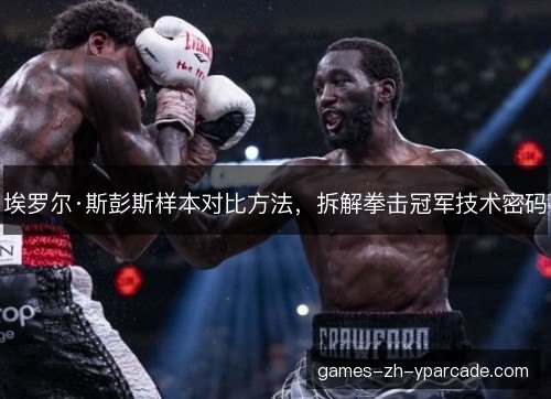 埃罗尔·斯彭斯样本对比方法，拆解拳击冠军技术密码